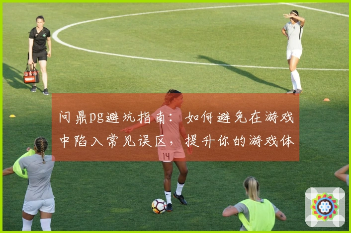 问鼎pg避坑指南：如何避免在游戏中陷入常见误区，提升你的游戏体验