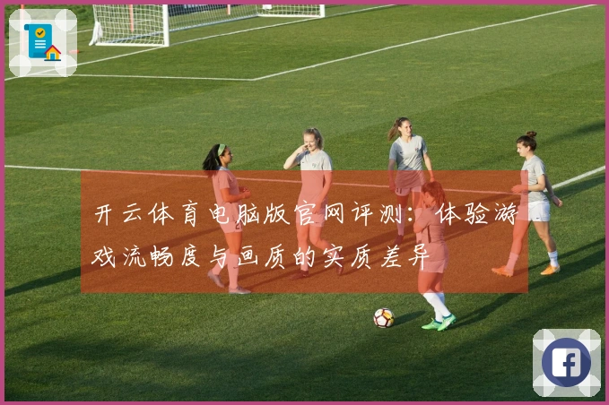 开云体育电脑版官网评测：体验游戏流畅度与画质的实质差异