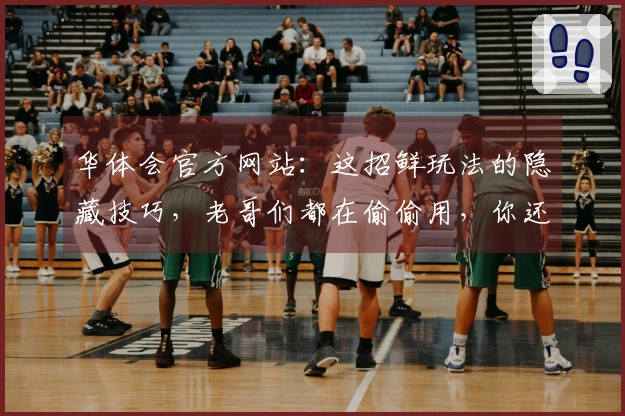 华体会官方网站：这招鲜玩法的隐藏技巧，老哥们都在偷偷用，你还不知道？