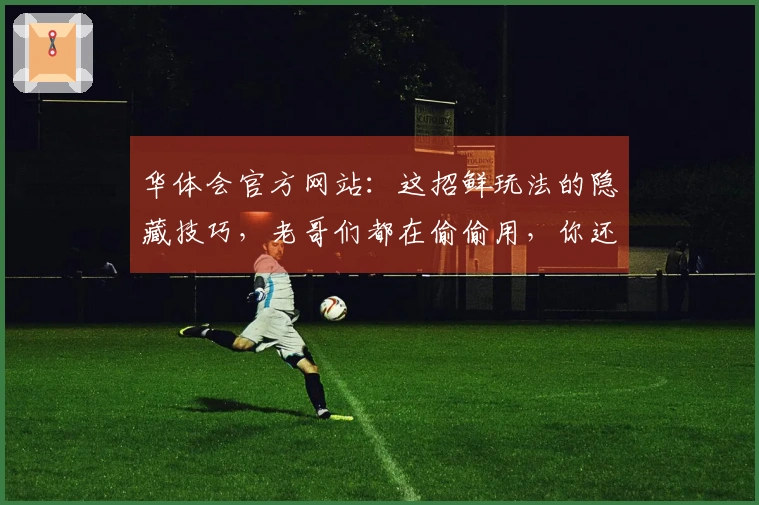 华体会官方网站：这招鲜玩法的隐藏技巧，老哥们都在偷偷用，你还不知道？