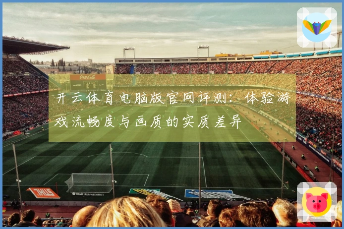 开云体育电脑版官网评测：体验游戏流畅度与画质的实质差异